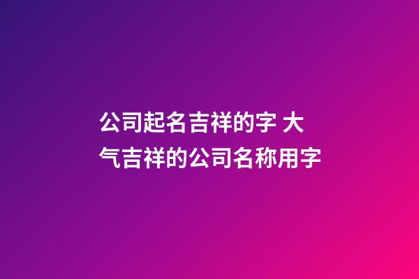 公司起名吉祥的字 大气吉祥的公司名称用字-第1张-公司起名-玄机派